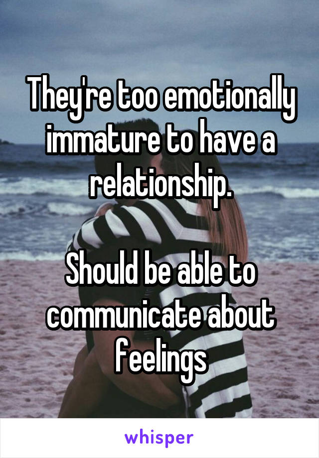 They're too emotionally immature to have a relationship.

Should be able to communicate about feelings
