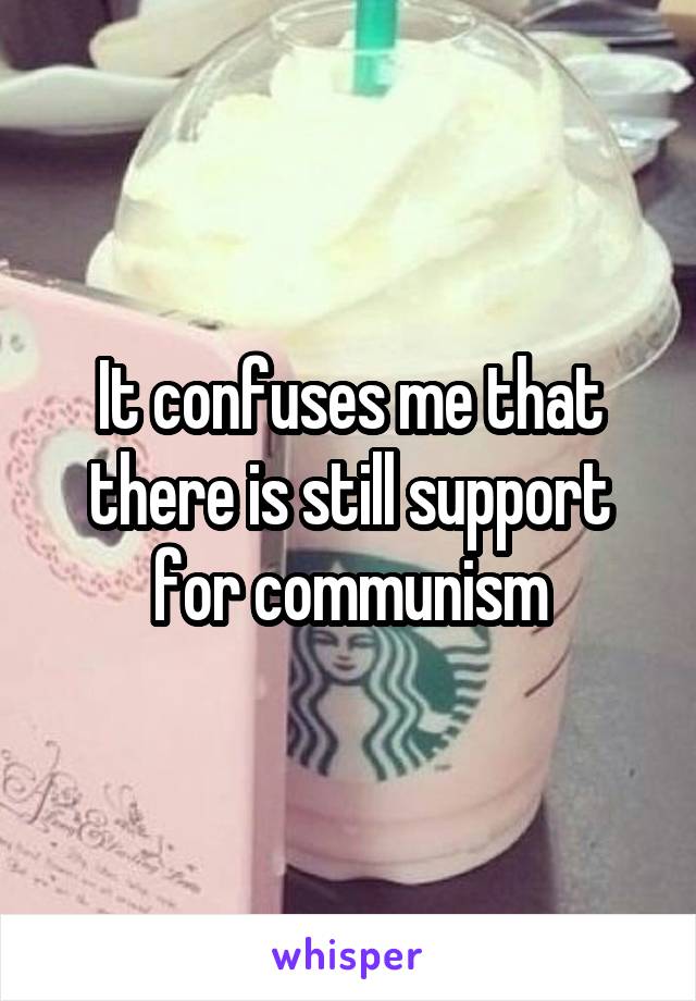 It confuses me that there is still support for communism