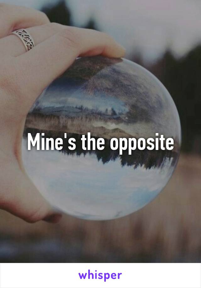 Mine's the opposite