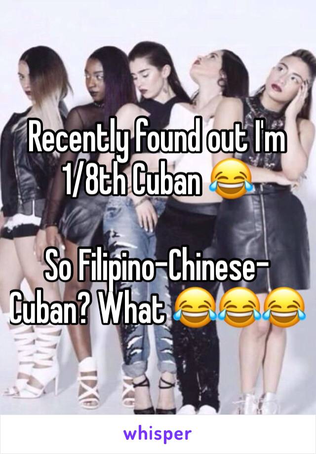 Recently found out I'm 1/8th Cuban 😂

So Filipino-Chinese-Cuban? What 😂😂😂
