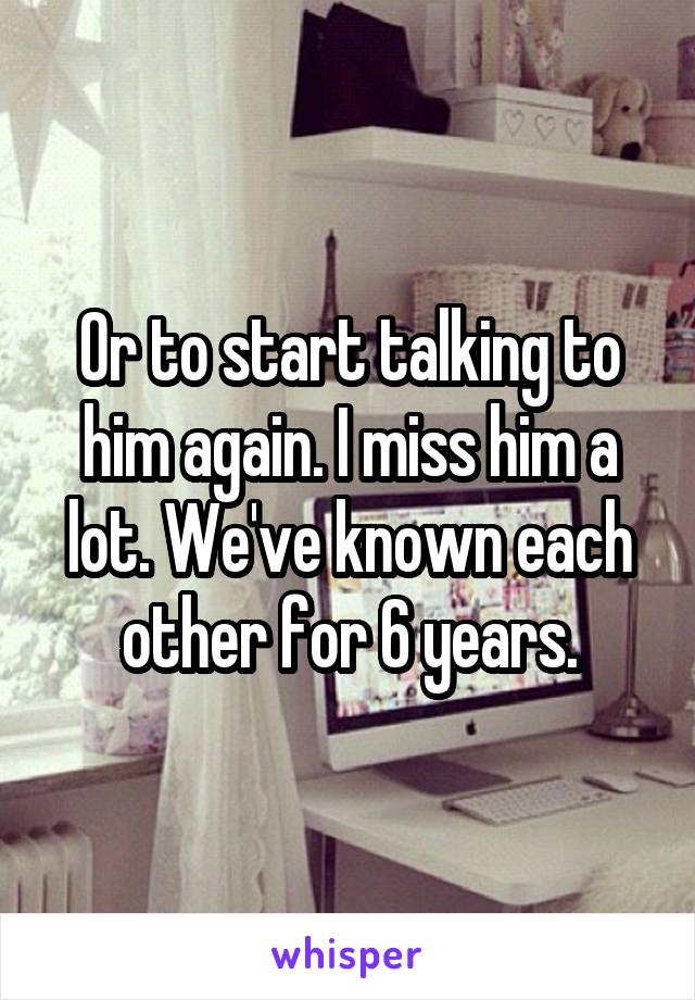 Or to start talking to him again. I miss him a lot. We've known each other for 6 years.
