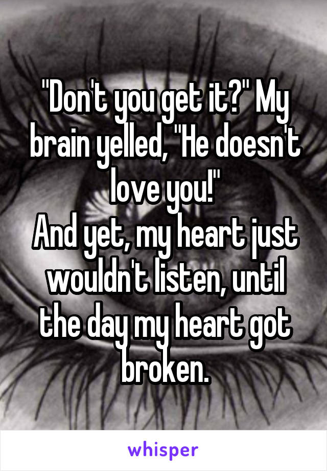 "Don't you get it?" My brain yelled, "He doesn't love you!"
And yet, my heart just wouldn't listen, until the day my heart got broken.