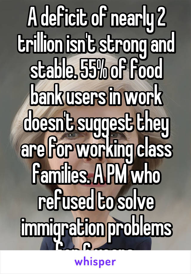 A deficit of nearly 2 trillion isn't strong and stable. 55% of food bank users in work doesn't suggest they are for working class families. A PM who refused to solve immigration problems for 6 years.