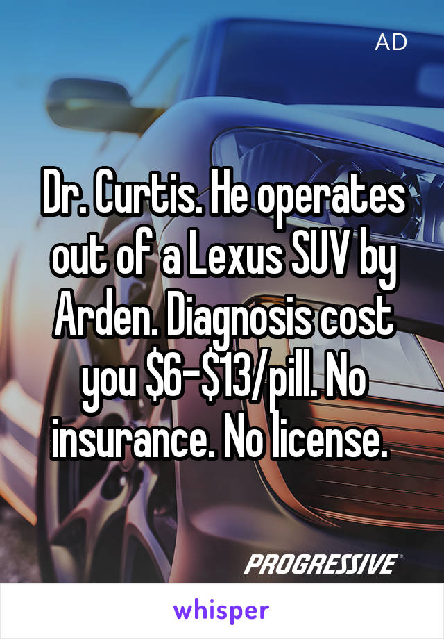 Dr. Curtis. He operates out of a Lexus SUV by Arden. Diagnosis cost you $6-$13/pill. No insurance. No license. 