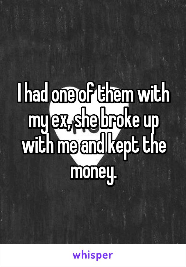 I had one of them with my ex, she broke up with me and kept the money.