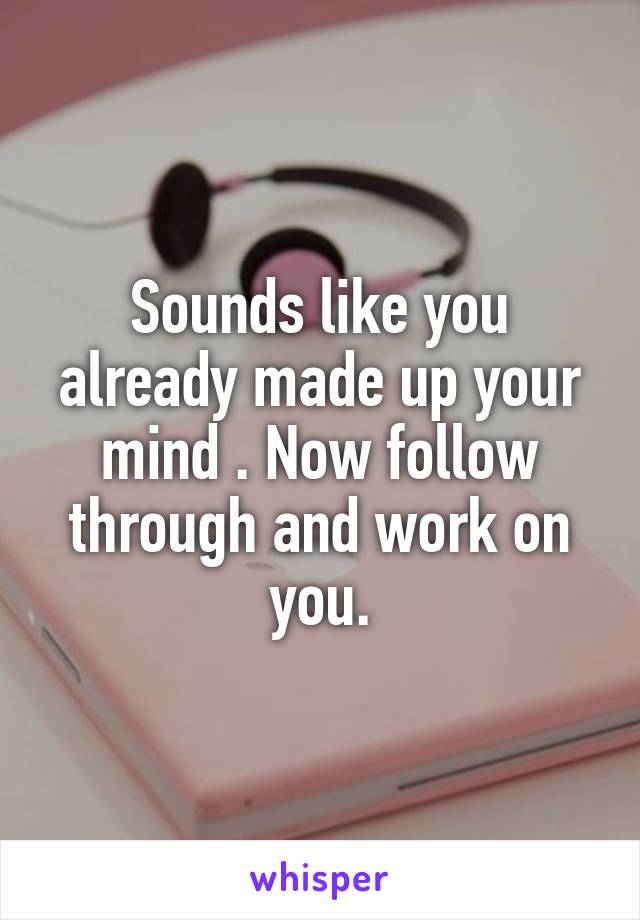 Sounds like you already made up your mind . Now follow through and work on you.