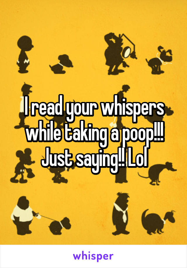 I read your whispers while taking a poop!!!
Just saying!! Lol