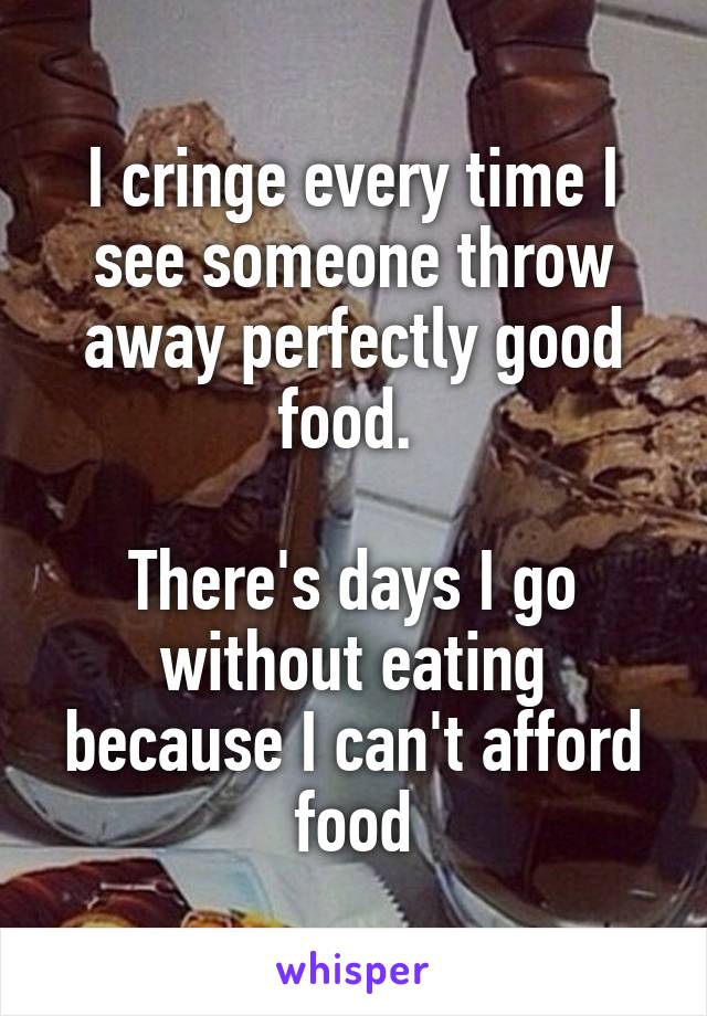 I cringe every time I see someone throw away perfectly good food. 

There's days I go without eating because I can't afford food