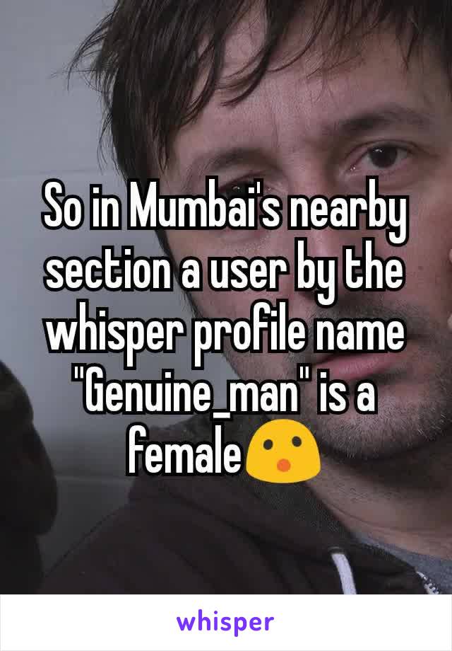 So in Mumbai's nearby section a user by the whisper profile name "Genuine_man" is a female😮