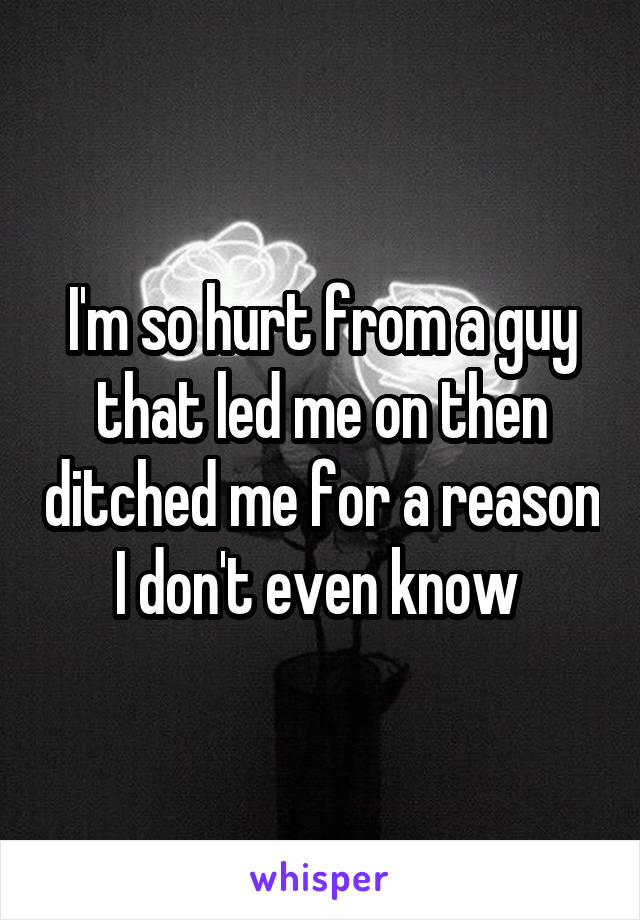 I'm so hurt from a guy that led me on then ditched me for a reason I don't even know 