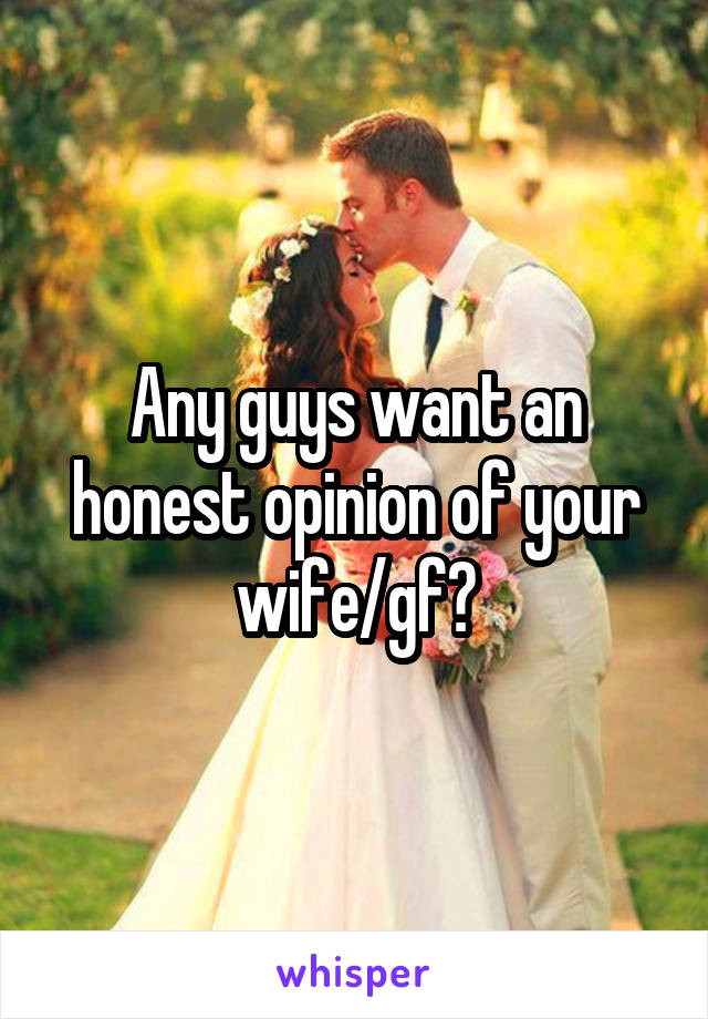 Any guys want an honest opinion of your wife/gf?