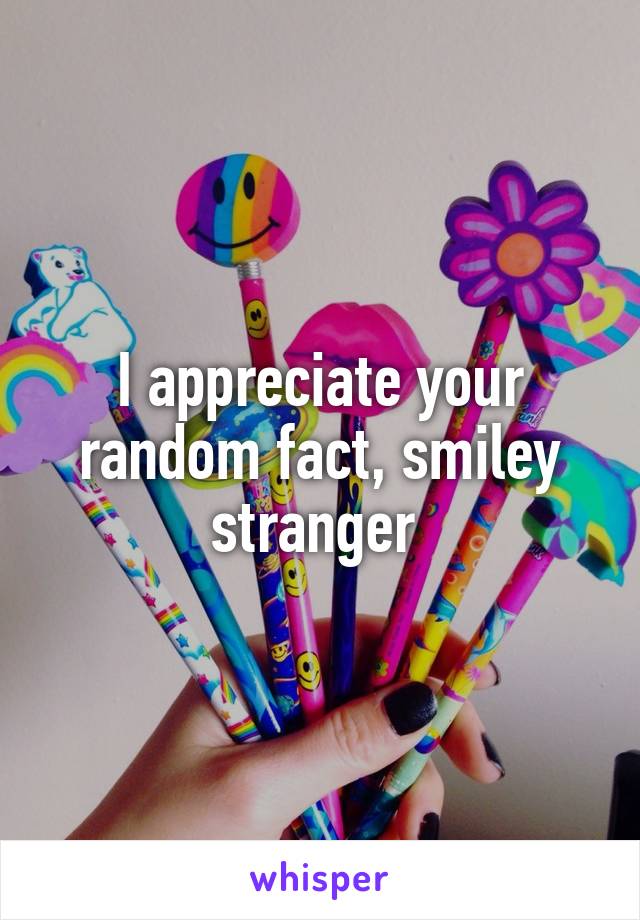 I appreciate your random fact, smiley stranger 