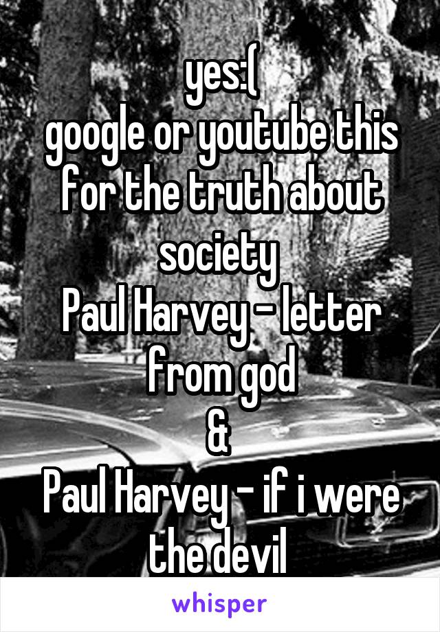 yes:(
google or youtube this for the truth about society 
Paul Harvey - letter from god
& 
Paul Harvey - if i were the devil 