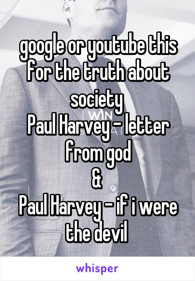 google or youtube this for the truth about society 
Paul Harvey - letter from god
& 
Paul Harvey - if i were the devil 