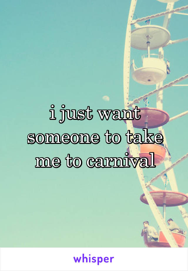 i just want someone to take me to carnival