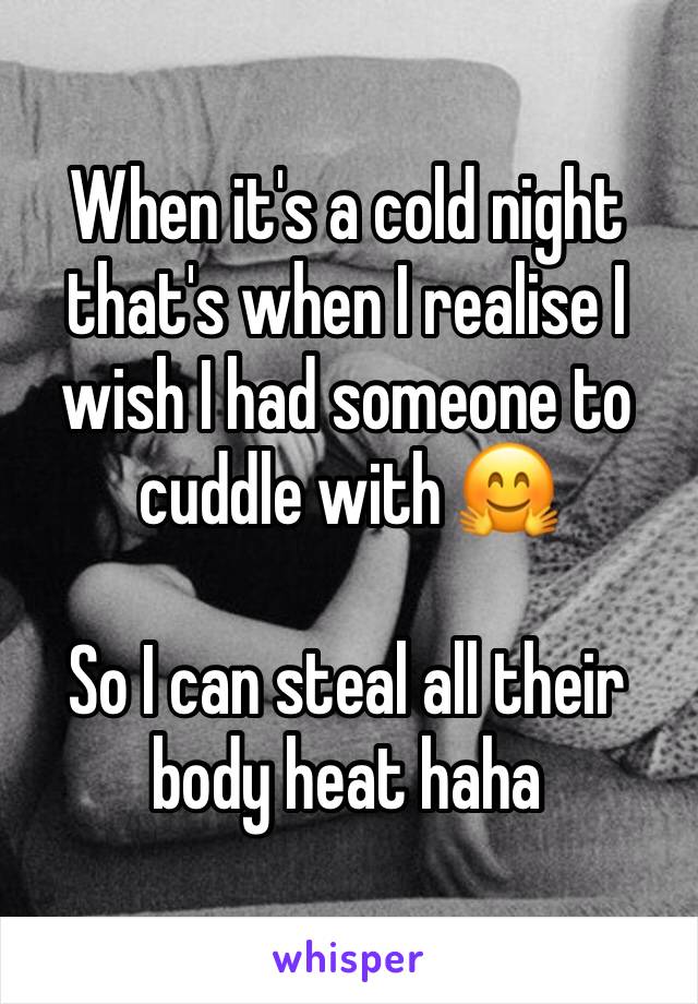 When it's a cold night that's when I realise I wish I had someone to cuddle with 🤗

So I can steal all their body heat haha