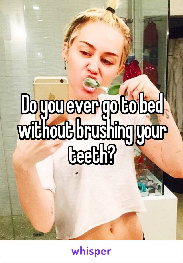 Do you ever go to bed without brushing your teeth?