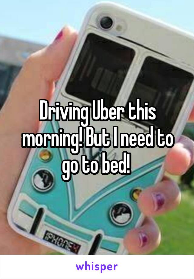 Driving Uber this morning! But I need to go to bed! 