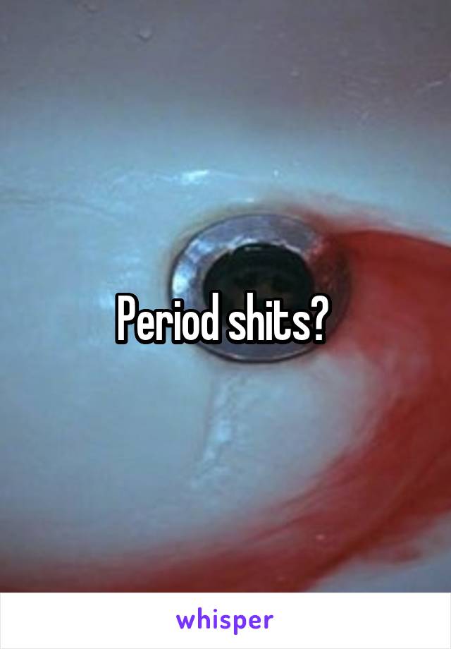 Period shits? 