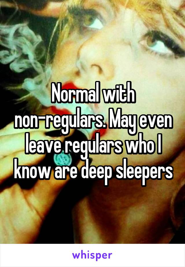 Normal with non-regulars. May even leave regulars who I know are deep sleepers