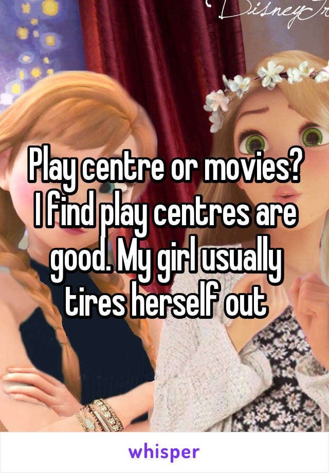 Play centre or movies?
I find play centres are good. My girl usually tires herself out