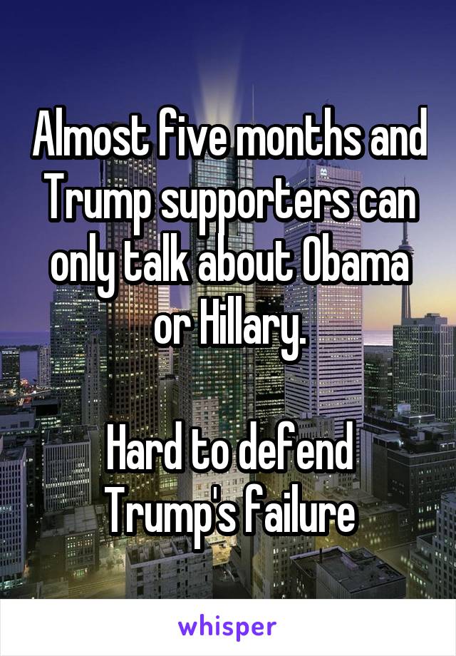Almost five months and Trump supporters can only talk about Obama or Hillary.

Hard to defend Trump's failure