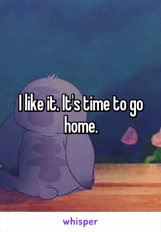 I like it. It's time to go home.