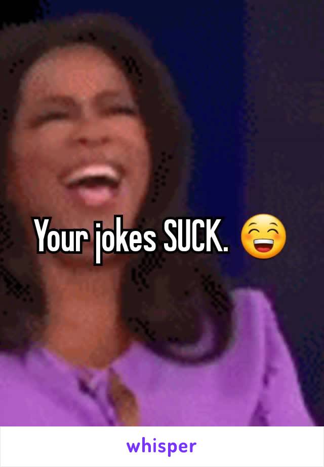 Your jokes SUCK. 😁