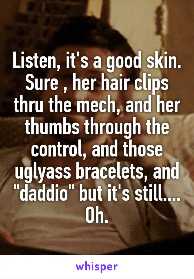Listen, it's a good skin. Sure , her hair clips thru the mech, and her thumbs through the control, and those uglyass bracelets, and "daddio" but it's still....
Oh.