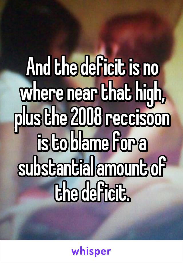 And the deficit is no where near that high, plus the 2008 reccisoon is to blame for a substantial amount of the deficit.