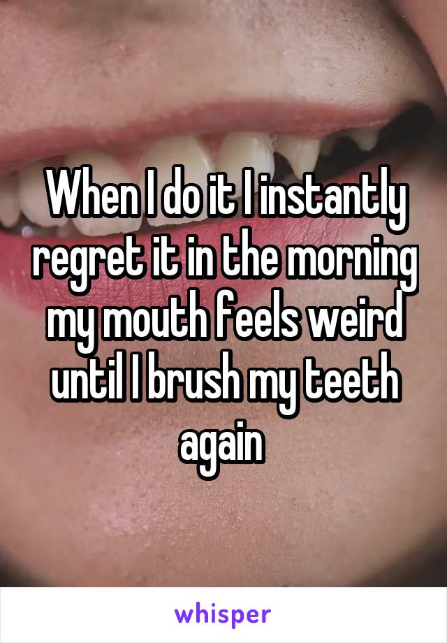 When I do it I instantly regret it in the morning my mouth feels weird until I brush my teeth again 