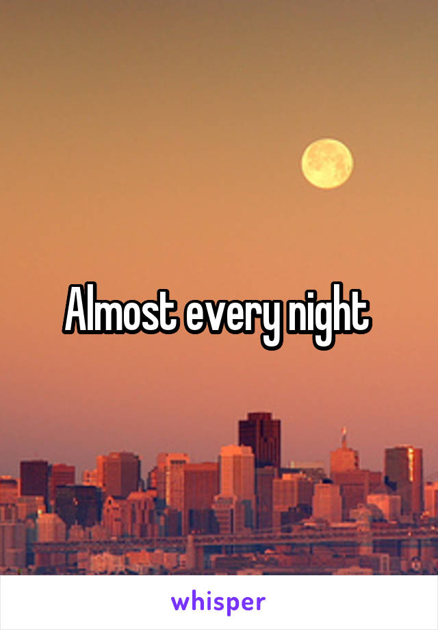 Almost every night 