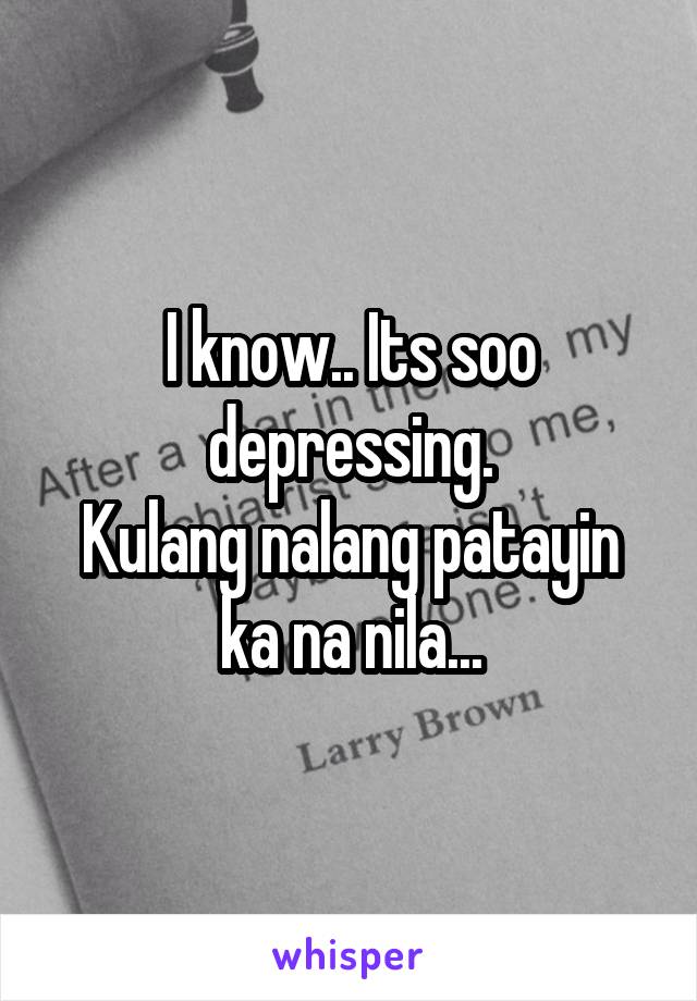 I know.. Its soo depressing.
Kulang nalang patayin ka na nila...