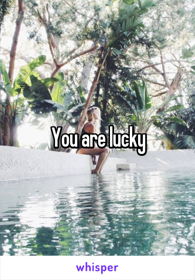 You are lucky