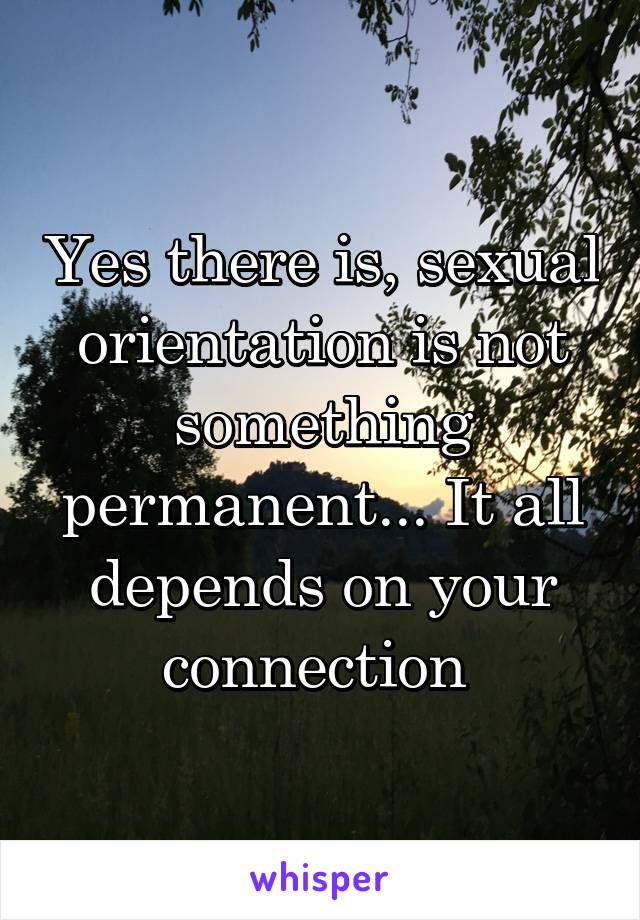 Yes there is, sexual orientation is not something permanent... It all depends on your connection 