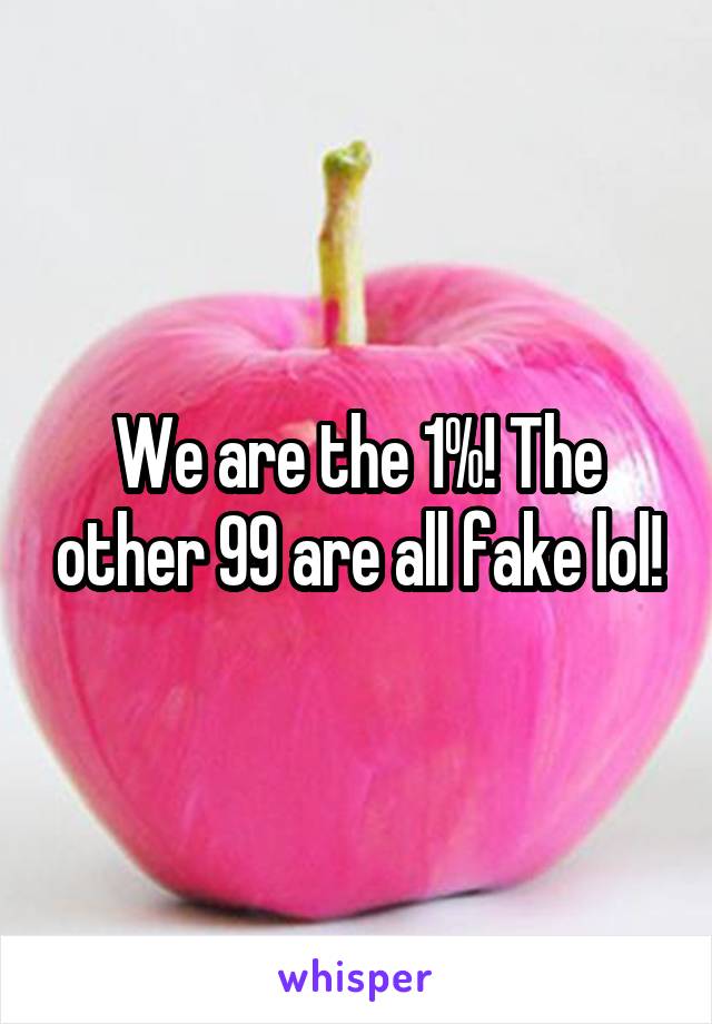 We are the 1%! The other 99 are all fake lol!
