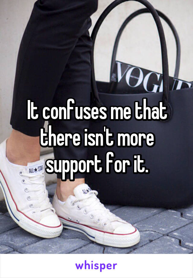 It confuses me that there isn't more support for it.