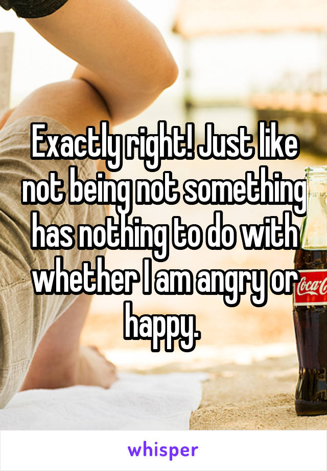 Exactly right! Just like not being not something has nothing to do with whether I am angry or happy. 
