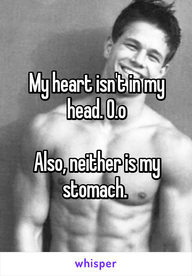  My heart isn't in my head. O.o

Also, neither is my stomach. 