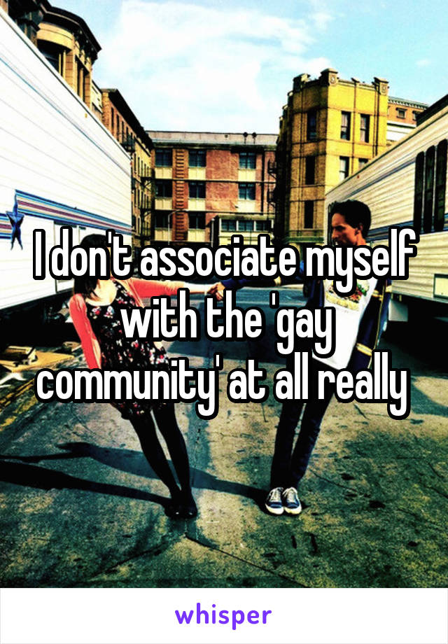 I don't associate myself with the 'gay community' at all really 