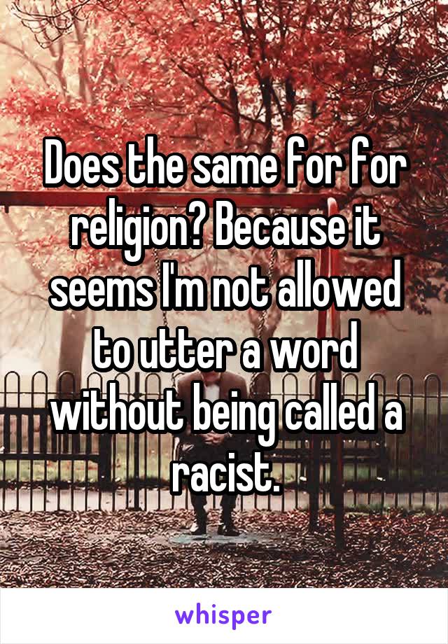 Does the same for for religion? Because it seems I'm not allowed to utter a word without being called a racist.