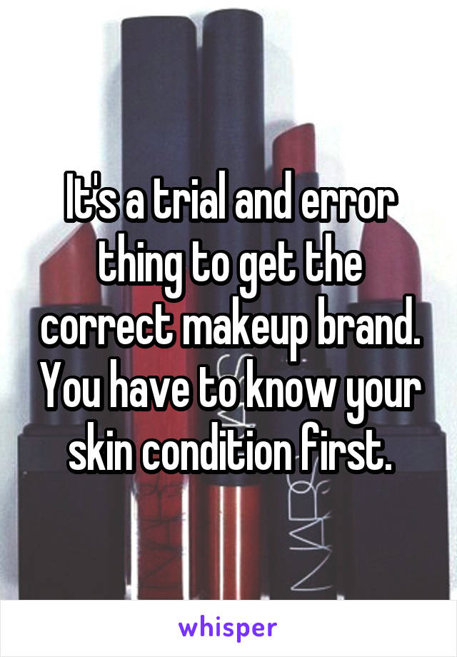 It's a trial and error thing to get the correct makeup brand. You have to know your skin condition first.