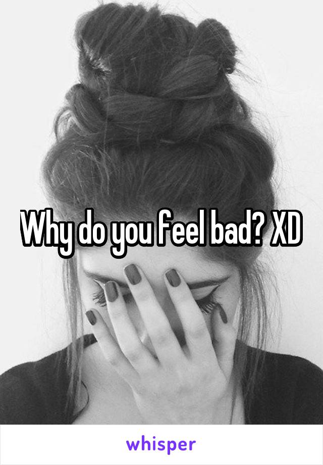 Why do you feel bad? XD 