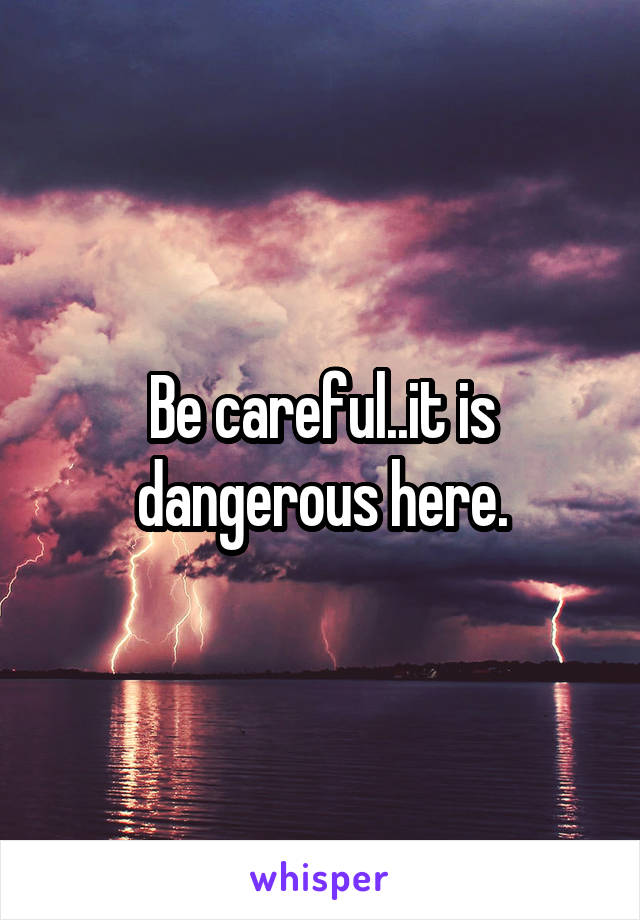 Be careful..it is dangerous here.