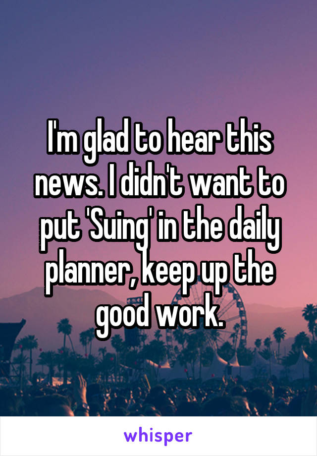 I'm glad to hear this news. I didn't want to put 'Suing' in the daily planner, keep up the good work.