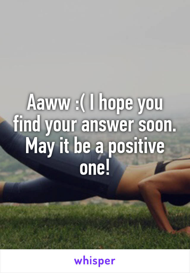 Aaww :( I hope you find your answer soon. May it be a positive one!