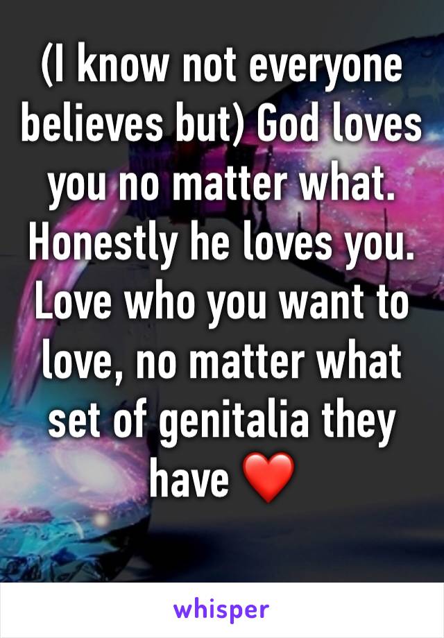 (I know not everyone believes but) God loves you no matter what. Honestly he loves you. Love who you want to love, no matter what set of genitalia they have ❤️