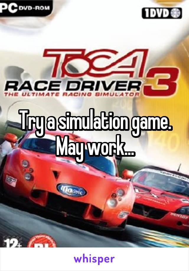 Try a simulation game. May work...