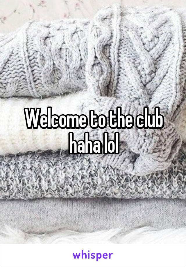 Welcome to the club haha lol