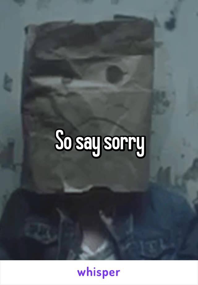 So say sorry